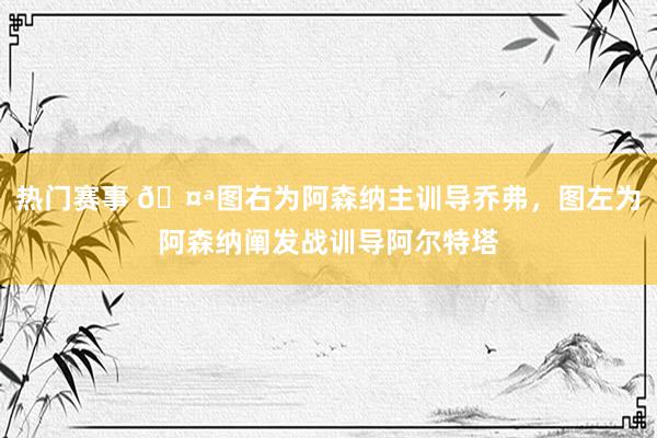 热门赛事 🤪图右为阿森纳主训导乔弗，图左为阿森纳阐发战训导阿尔特塔