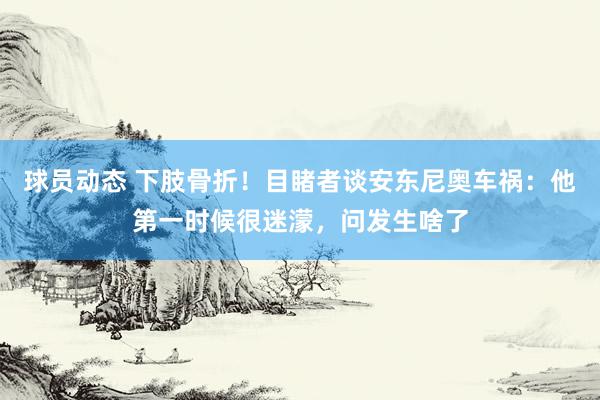 球员动态 下肢骨折！目睹者谈安东尼奥车祸：他第一时候很迷濛，问发生啥了