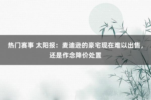 热门赛事 太阳报：麦迪逊的豪宅现在难以出售，还是作念降价处置