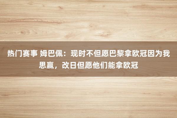 热门赛事 姆巴佩：现时不但愿巴黎拿欧冠因为我思赢，改日但愿他们能拿欧冠