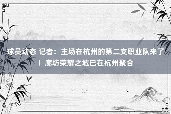 球员动态 记者：主场在杭州的第二支职业队来了！廊坊荣耀之城已在杭州聚合