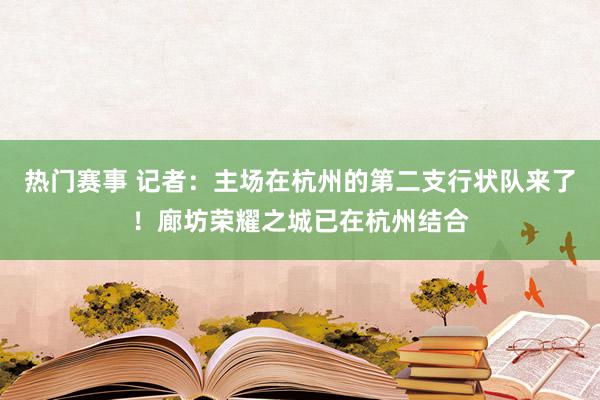 热门赛事 记者：主场在杭州的第二支行状队来了！廊坊荣耀之城已在杭州结合