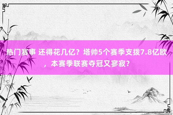 热门赛事 还得花几亿？塔帅5个赛季支拨7.8亿欧，本赛季联赛夺冠又寥寂？