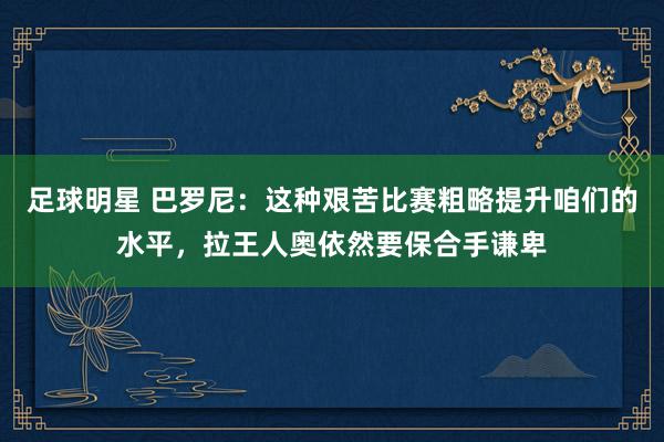 足球明星 巴罗尼：这种艰苦比赛粗略提升咱们的水平，拉王人奥依然要保合手谦卑