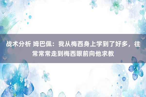 战术分析 姆巴佩：我从梅西身上学到了好多，往常常常走到梅西眼前向他求教