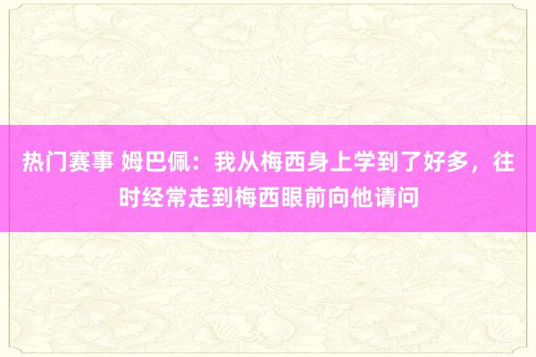 热门赛事 姆巴佩：我从梅西身上学到了好多，往时经常走到梅西眼前向他请问