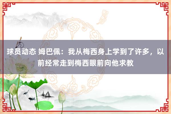 球员动态 姆巴佩：我从梅西身上学到了许多，以前经常走到梅西眼前向他求教