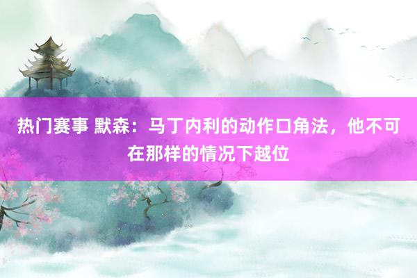 热门赛事 默森：马丁内利的动作口角法，他不可在那样的情况下越位