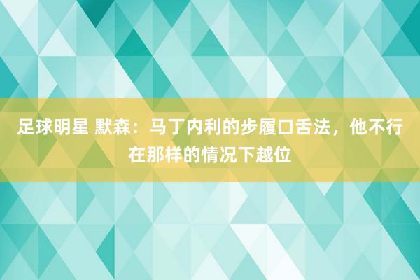 足球明星 默森：马丁内利的步履口舌法，他不行在那样的情况下越位