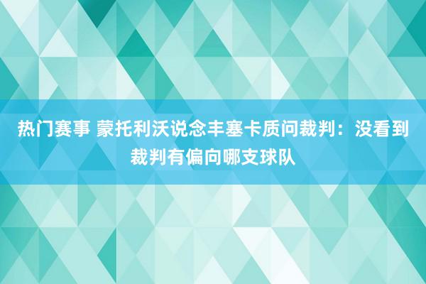 热门赛事 蒙托利沃说念丰塞卡质问裁判：没看到裁判有偏向哪支球队