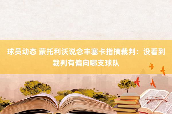 球员动态 蒙托利沃说念丰塞卡指摘裁判：没看到裁判有偏向哪支球队