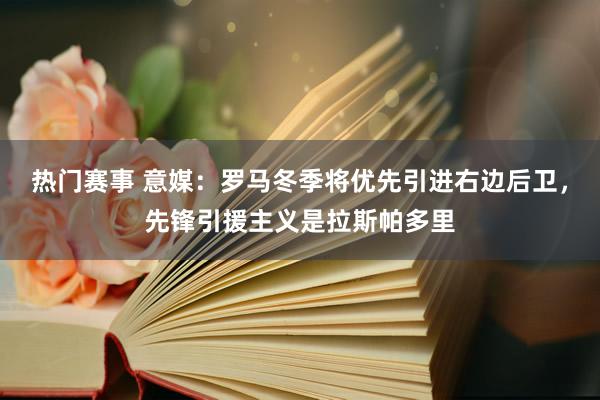 热门赛事 意媒：罗马冬季将优先引进右边后卫，先锋引援主义是拉斯帕多里