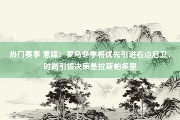 热门赛事 意媒：罗马冬季将优先引进右边后卫，时尚引援决策是拉斯帕多里