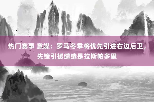 热门赛事 意媒：罗马冬季将优先引进右边后卫，先锋引援缱绻是拉斯帕多里