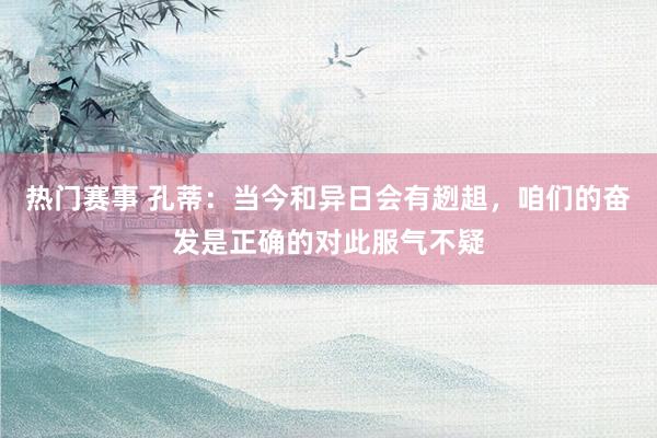 热门赛事 孔蒂：当今和异日会有趔趄，咱们的奋发是正确的对此服气不疑