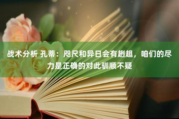 战术分析 孔蒂：咫尺和异日会有趔趄，咱们的尽力是正确的对此驯顺不疑