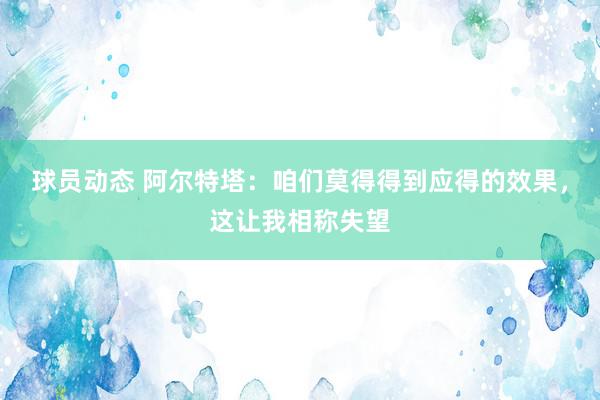 球员动态 阿尔特塔：咱们莫得得到应得的效果，这让我相称失望