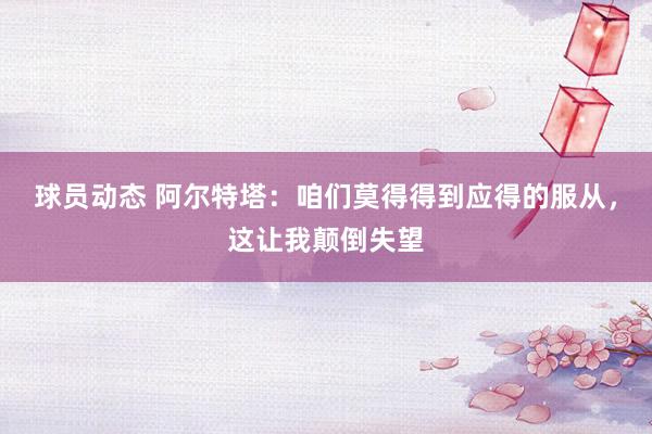 球员动态 阿尔特塔：咱们莫得得到应得的服从，这让我颠倒失望