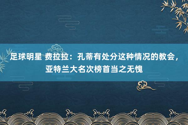 足球明星 费拉拉：孔蒂有处分这种情况的教会，亚特兰大名次榜首当之无愧