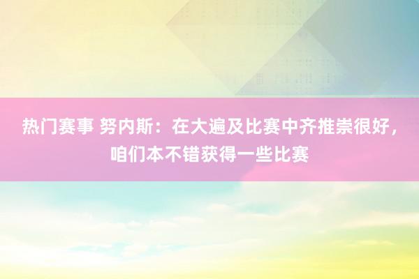 热门赛事 努内斯：在大遍及比赛中齐推崇很好，咱们本不错获得一些比赛