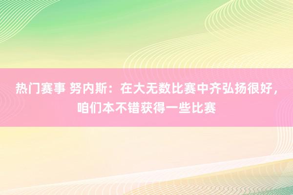 热门赛事 努内斯：在大无数比赛中齐弘扬很好，咱们本不错获得一些比赛