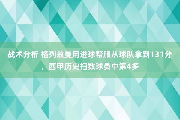 战术分析 格列兹曼用进球帮服从球队拿到131分，西甲历史扫数球员中第4多