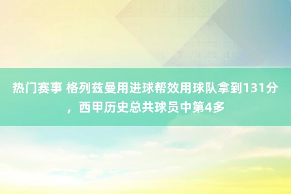 热门赛事 格列兹曼用进球帮效用球队拿到131分，西甲历史总共球员中第4多