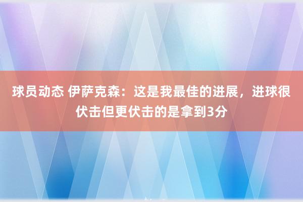 球员动态 伊萨克森：这是我最佳的进展，进球很伏击但更伏击的是拿到3分