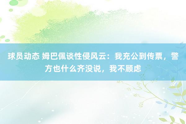 球员动态 姆巴佩谈性侵风云：我充公到传票，警方也什么齐没说，我不顾虑