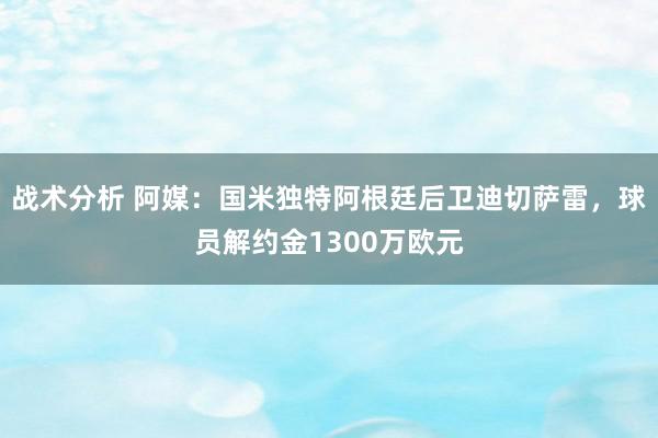 战术分析 阿媒：国米独特阿根廷后卫迪切萨雷，球员解约金1300万欧元