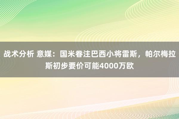 战术分析 意媒：国米眷注巴西小将雷斯，帕尔梅拉斯初步要价可能4000万欧