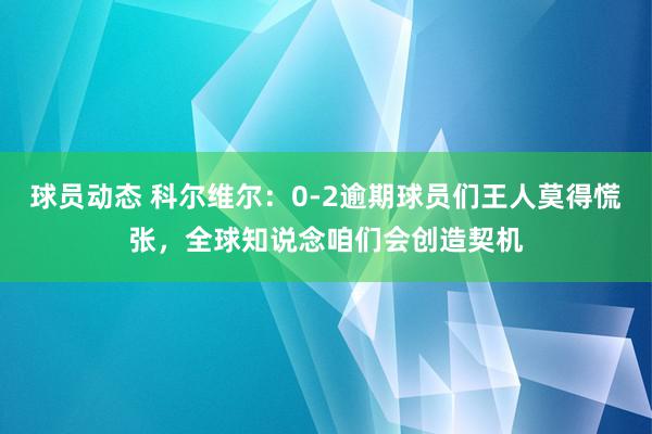 球员动态 科尔维尔：0-2逾期球员们王人莫得慌张，全球知说念咱们会创造契机