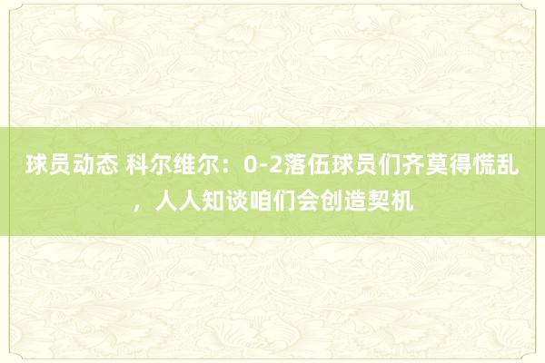 球员动态 科尔维尔：0-2落伍球员们齐莫得慌乱，人人知谈咱们会创造契机