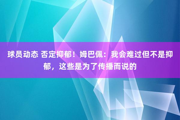 球员动态 否定抑郁！姆巴佩：我会难过但不是抑郁，这些是为了传播而说的