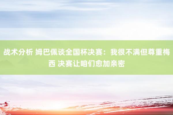 战术分析 姆巴佩谈全国杯决赛：我很不满但尊重梅西 决赛让咱们愈加亲密