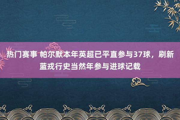 热门赛事 帕尔默本年英超已平直参与37球，刷新蓝戎行史当然年参与进球记载