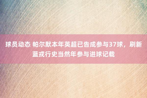 球员动态 帕尔默本年英超已告成参与37球，刷新蓝戎行史当然年参与进球记载