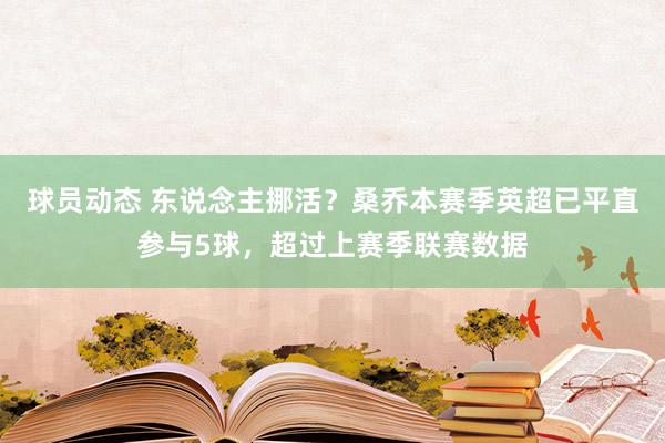 球员动态 东说念主挪活？桑乔本赛季英超已平直参与5球，超过上赛季联赛数据