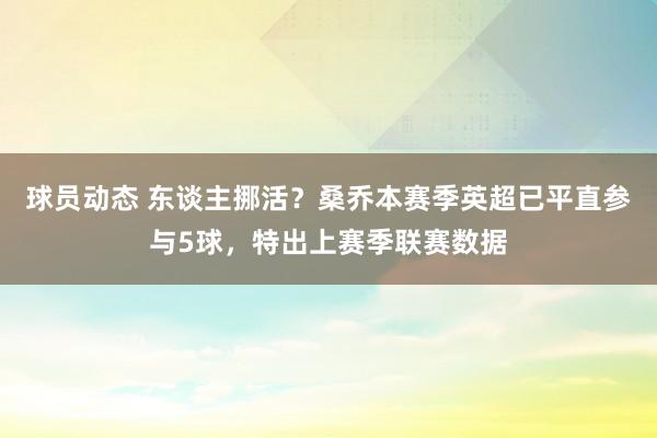 球员动态 东谈主挪活？桑乔本赛季英超已平直参与5球，特出上赛季联赛数据