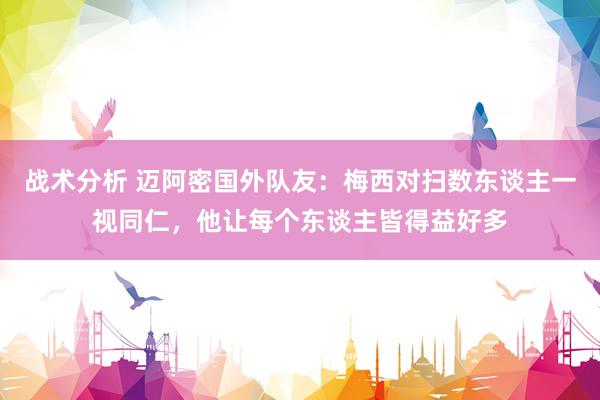 战术分析 迈阿密国外队友：梅西对扫数东谈主一视同仁，他让每个东谈主皆得益好多