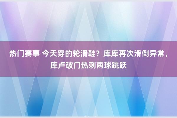 热门赛事 今天穿的轮滑鞋？库库再次滑倒异常，库卢破门热刺两球跳跃