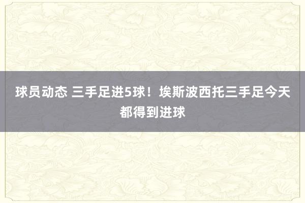 球员动态 三手足进5球！埃斯波西托三手足今天都得到进球