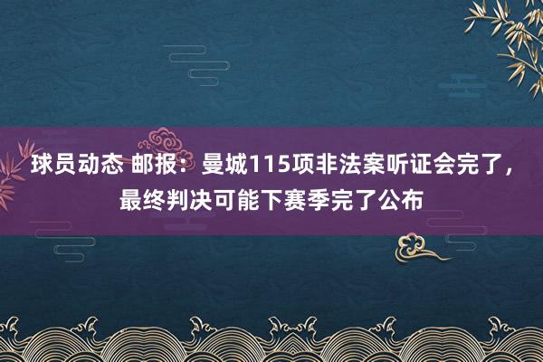 球员动态 邮报：曼城115项非法案听证会完了，最终判决可能下