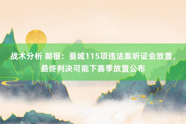 战术分析 邮报：曼城115项违法案听证会放置，最终判决可能下赛季放置公布