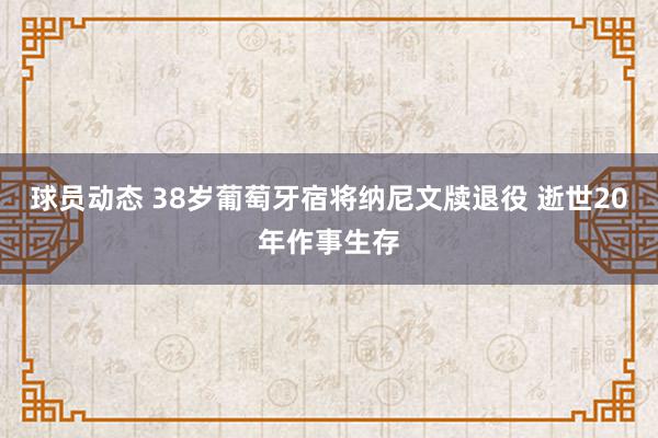 球员动态 38岁葡萄牙宿将纳尼文牍退役 逝世20年作事生存