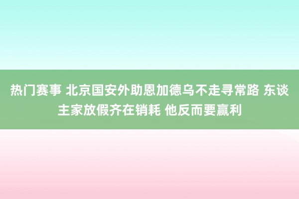 热门赛事 北京国安外助恩加德乌不走寻常路 东谈主家放假齐在销