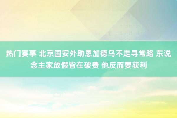 热门赛事 北京国安外助恩加德乌不走寻常路 东说念主家放假皆在