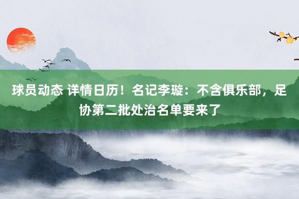 球员动态 详情日历！名记李璇：不含俱乐部，足协第二批处治名单