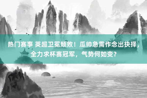 热门赛事 英超卫冕颓败！瓜帅急需作念出抉择，全力求杯赛冠军，