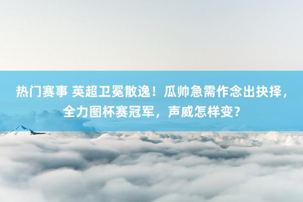 热门赛事 英超卫冕散逸！瓜帅急需作念出抉择，全力图杯赛冠军，